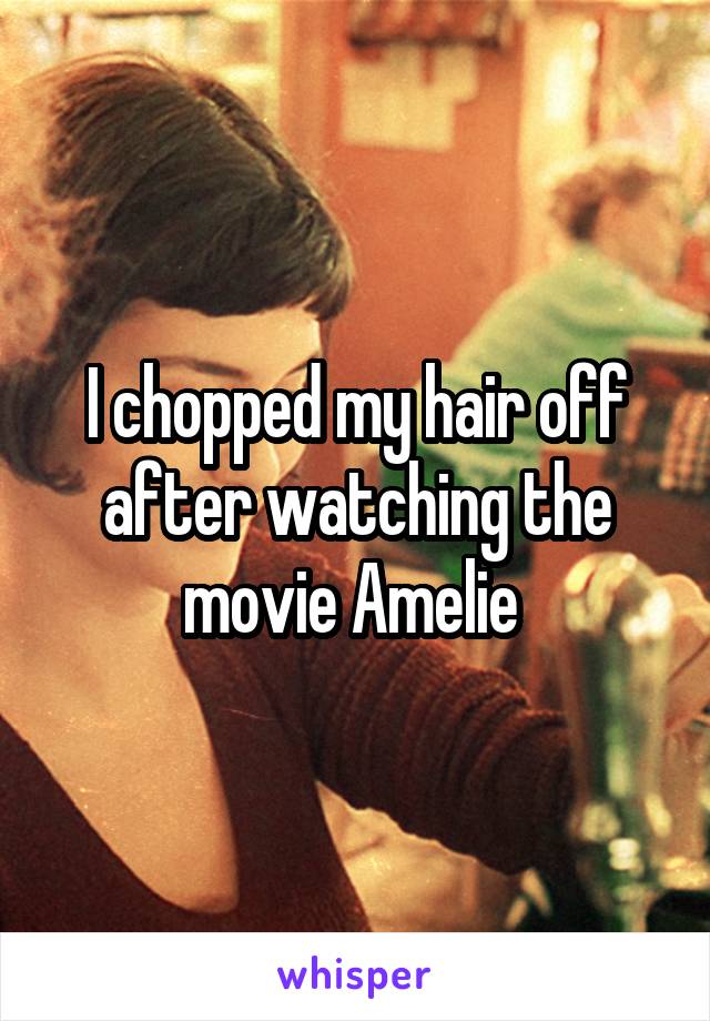 I chopped my hair off after watching the movie Amelie 