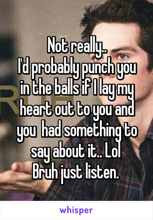 Not really..
I'd probably punch you in the balls if I lay my heart out to you and you  had something to say about it.. Lol 
Bruh just listen. 