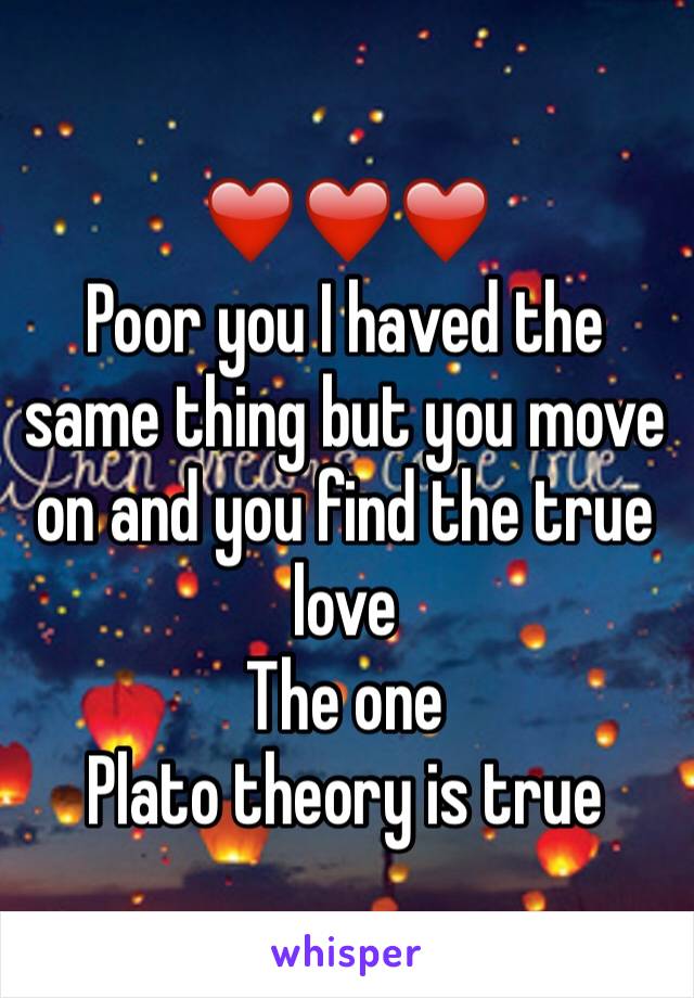 ❤️❤️❤️
Poor you I haved the same thing but you move on and you find the true love 
The one 
Plato theory is true