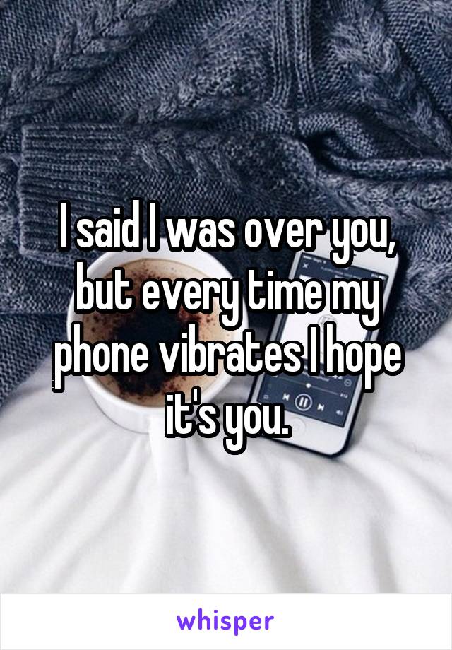 I said I was over you, but every time my phone vibrates I hope it's you.