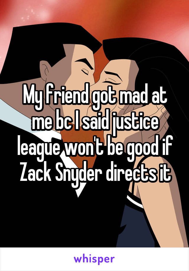 My friend got mad at me bc I said justice league won't be good if Zack Snyder directs it