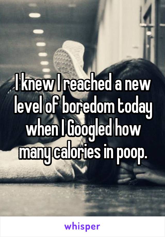 I knew I reached a new level of boredom today when I Googled how many calories in poop.