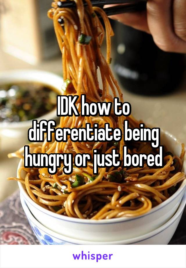 IDK how to differentiate being hungry or just bored