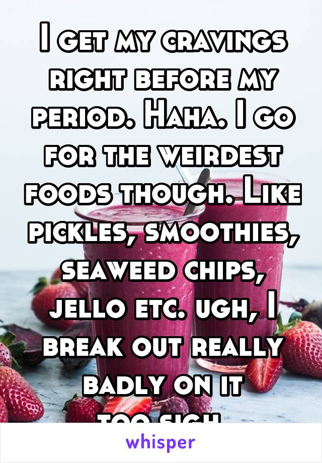 I get my cravings right before my period. Haha. I go for the weirdest foods though. Like pickles, smoothies, seaweed chips, jello etc. ugh, I break out really badly on it too.sigh.