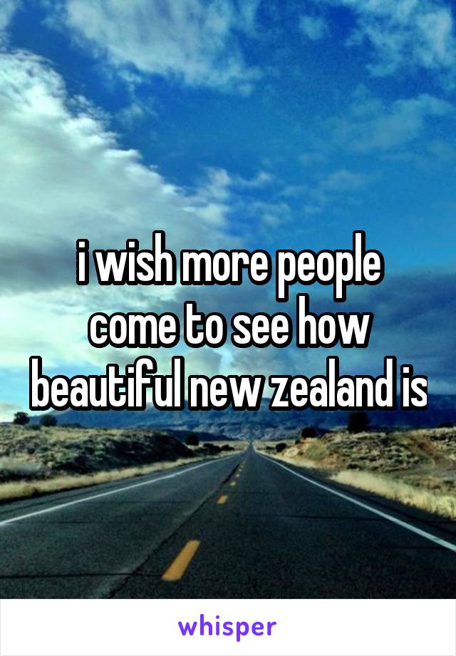 i wish more people come to see how beautiful new zealand is