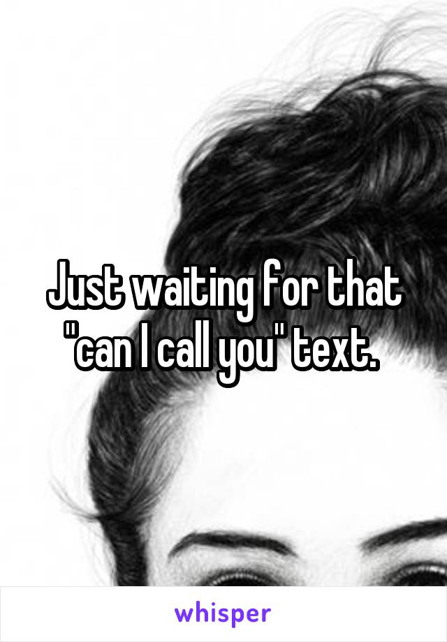 Just waiting for that "can I call you" text. 