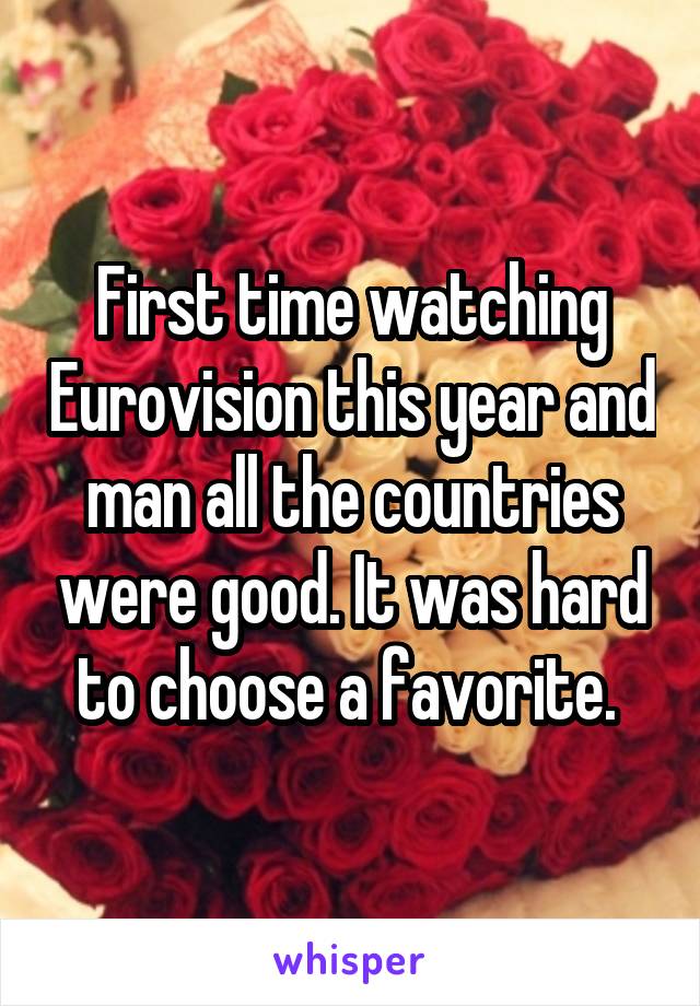 First time watching Eurovision this year and man all the countries were good. It was hard to choose a favorite. 