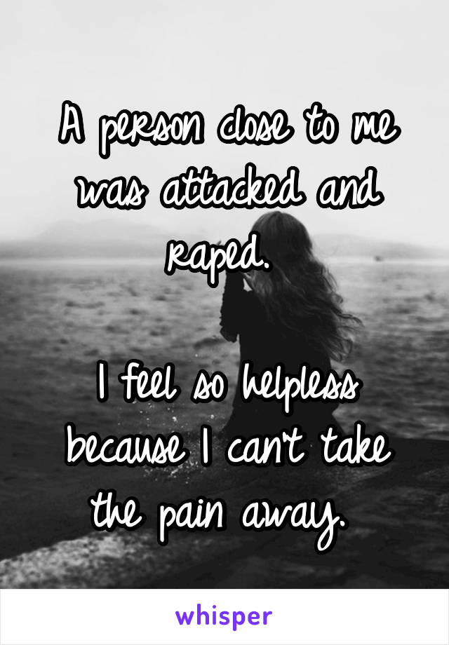 A person close to me was attacked and raped. 

I feel so helpless because I can't take the pain away. 