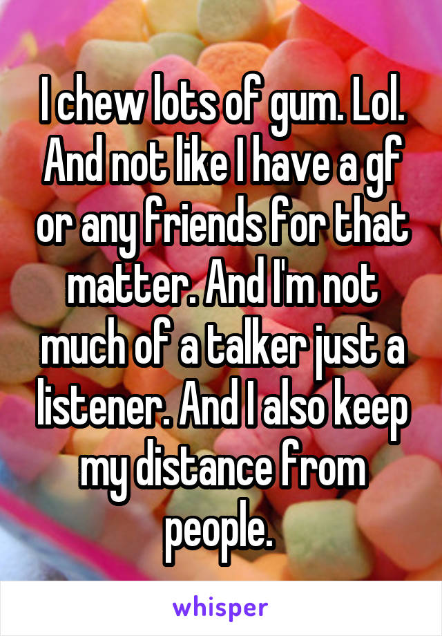 I chew lots of gum. Lol. And not like I have a gf or any friends for that matter. And I'm not much of a talker just a listener. And I also keep my distance from people. 