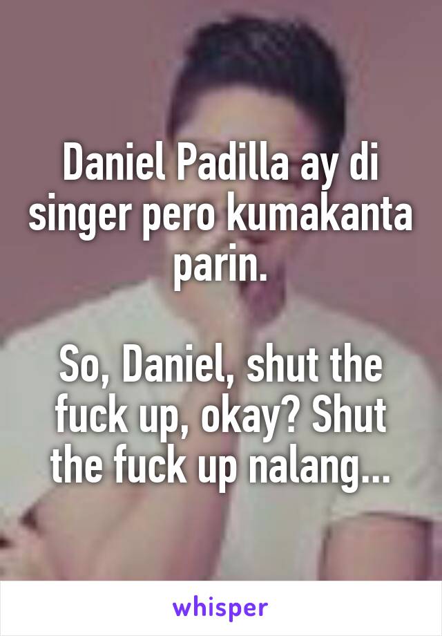 Daniel Padilla ay di singer pero kumakanta parin.

So, Daniel, shut the fuck up, okay? Shut the fuck up nalang...