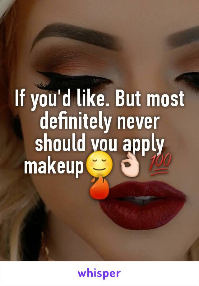 If you'd like. But most definitely never should you apply makeup😌👌💯🔥