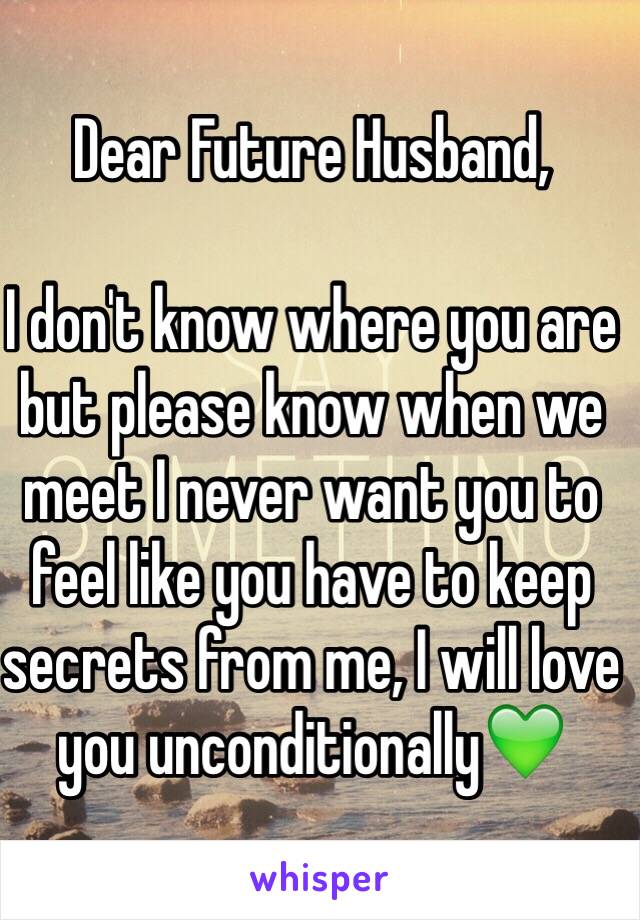 Dear Future Husband,

I don't know where you are but please know when we meet I never want you to feel like you have to keep secrets from me, I will love you unconditionally💚