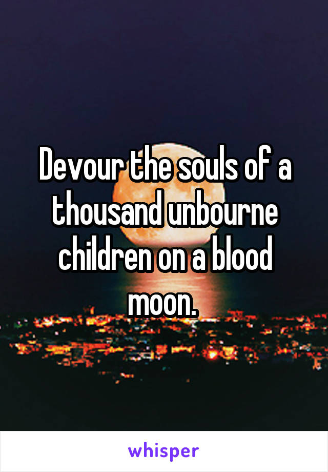 Devour the souls of a thousand unbourne children on a blood moon. 