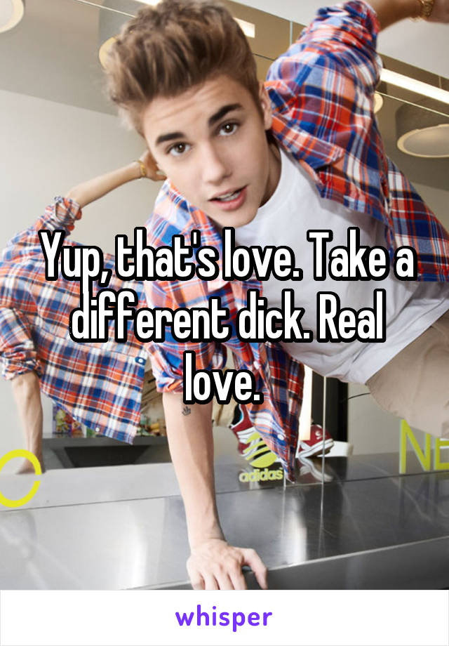 Yup, that's love. Take a different dick. Real love. 