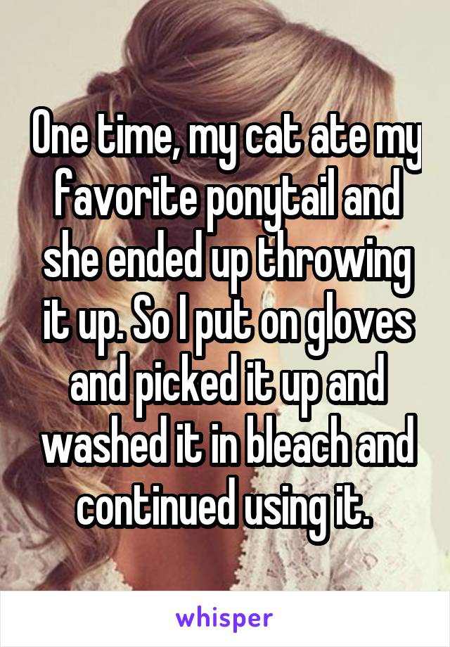 One time, my cat ate my favorite ponytail and she ended up throwing it up. So I put on gloves and picked it up and washed it in bleach and continued using it. 