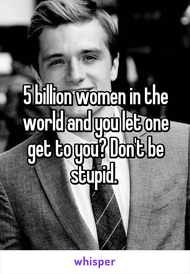 5 billion women in the world and you let one get to you? Don't be stupid. 