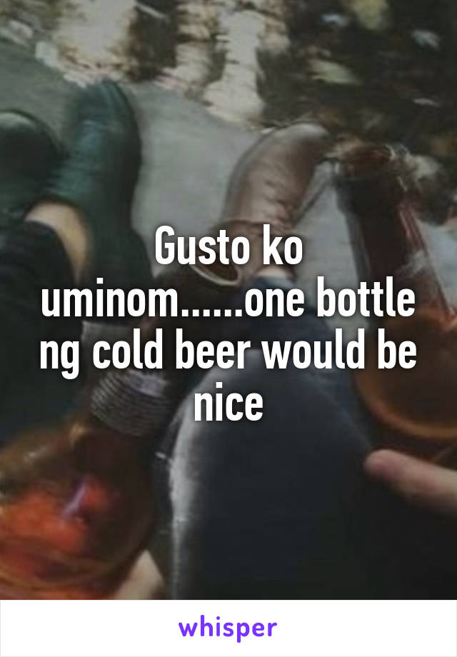 Gusto ko uminom......one bottle ng cold beer would be nice