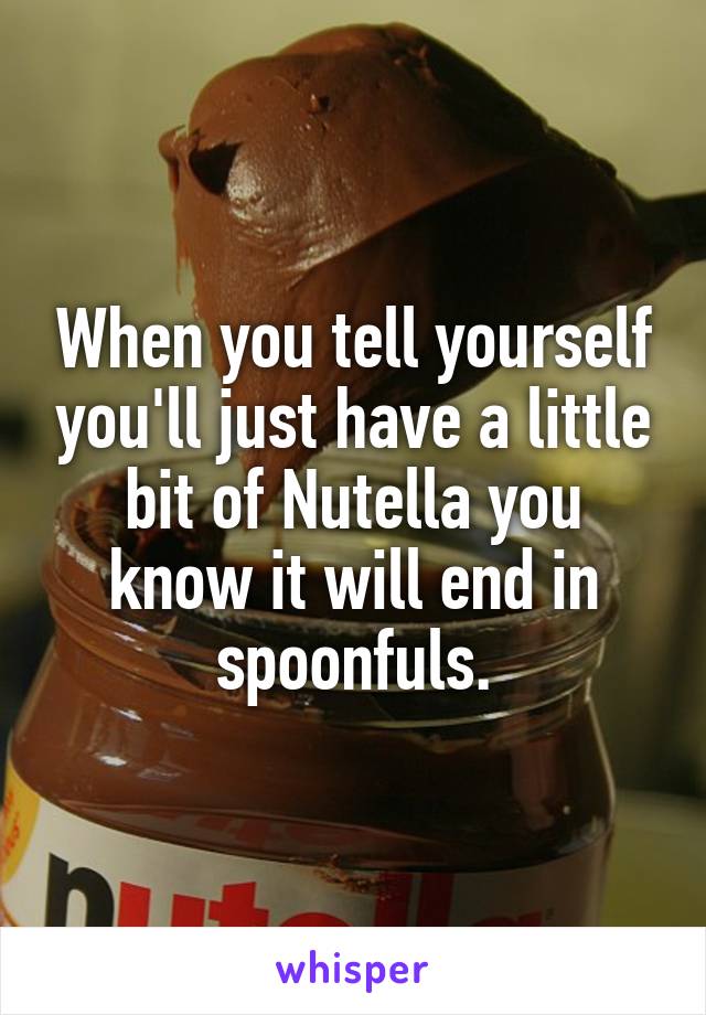 When you tell yourself you'll just have a little bit of Nutella you know it will end in spoonfuls.