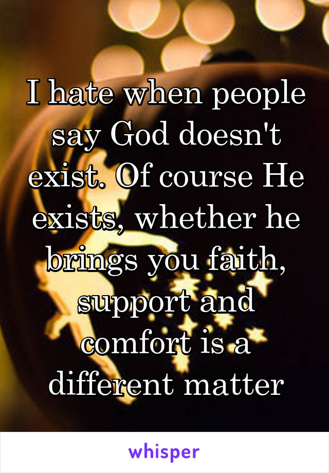 I hate when people say God doesn't exist. Of course He exists, whether he brings you faith, support and comfort is a different matter