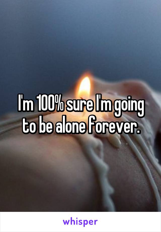 I'm 100% sure I'm going to be alone forever.