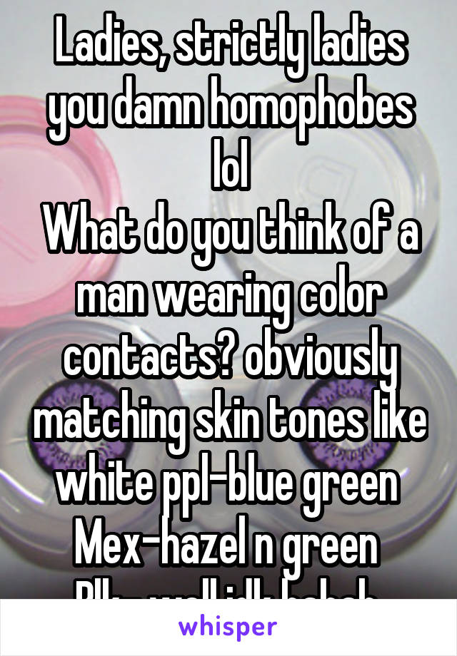 Ladies, strictly ladies you damn homophobes lol
What do you think of a man wearing color contacts? obviously matching skin tones like white ppl-blue green 
Mex-hazel n green 
Blk- well idk hahah 