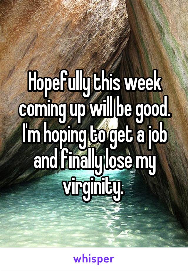 Hopefully this week coming up will be good. I'm hoping to get a job and finally lose my virginity. 