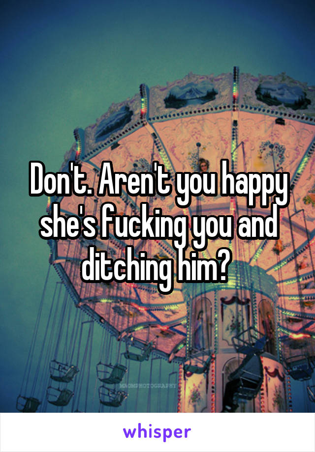 Don't. Aren't you happy she's fucking you and ditching him? 