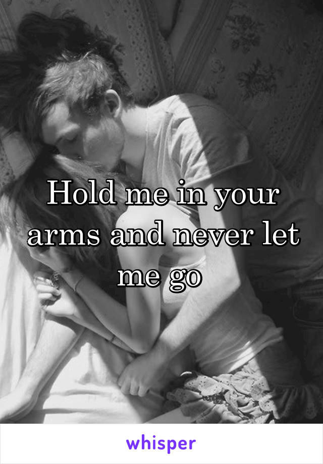 Hold me in your arms and never let me go 