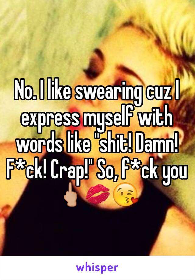 No. I like swearing cuz I express myself with words like "shit! Damn! F*ck! Crap!" So, f*ck you 🖕🏼💋😘