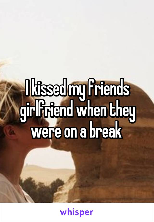 I kissed my friends girlfriend when they were on a break 