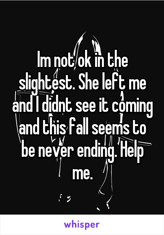 Im not ok in the slightest. She left me and I didnt see it coming and this fall seems to be never ending. Help me.