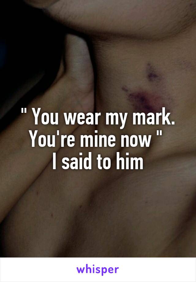 " You wear my mark. You're mine now " 
I said to him