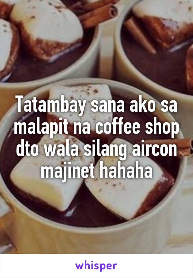 Tatambay sana ako sa malapit na coffee shop dto wala silang aircon majinet hahaha