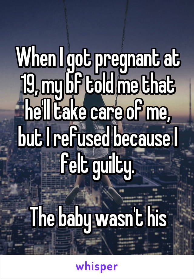 When I got pregnant at 19, my bf told me that he'll take care of me, but I refused because I felt guilty.

The baby wasn't his