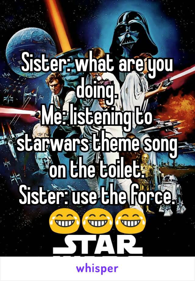 Sister: what are you doing.
Me: listening to starwars theme song on the toilet.
Sister: use the force.
😂😂😂