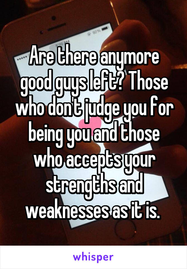 Are there anymore good guys left? Those who don't judge you for being you and those who accepts your strengths and weaknesses as it is. 