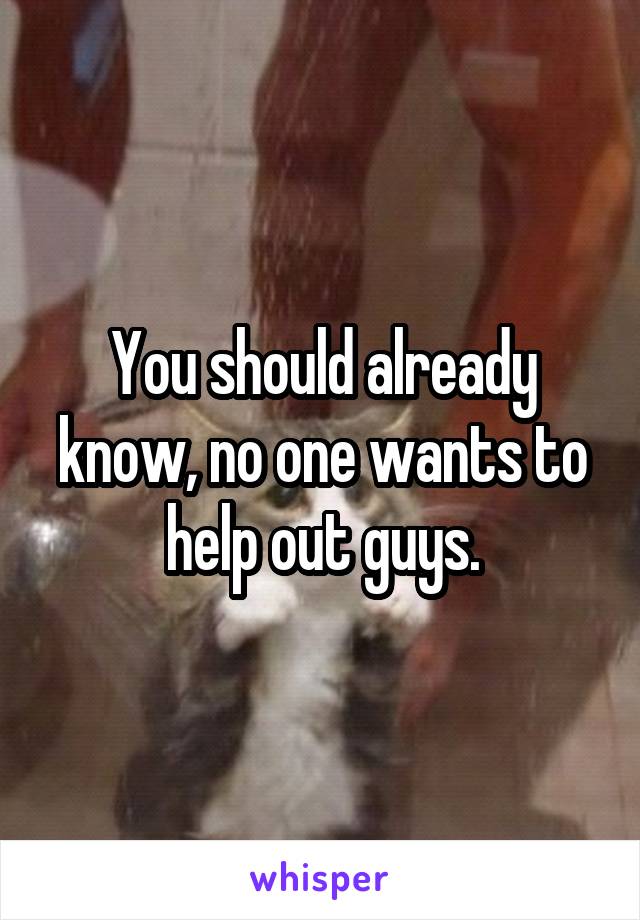 You should already know, no one wants to help out guys.