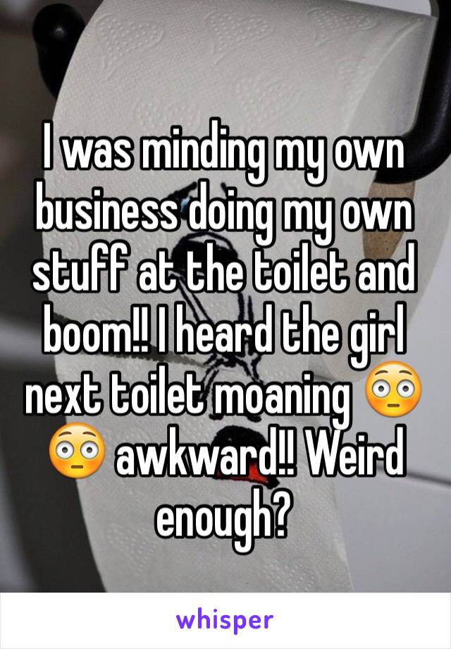 I was minding my own business doing my own stuff at the toilet and boom!! I heard the girl next toilet moaning 😳😳 awkward!! Weird enough?