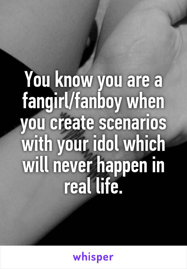 You know you are a fangirl/fanboy when you create scenarios with your idol which will never happen in real life.