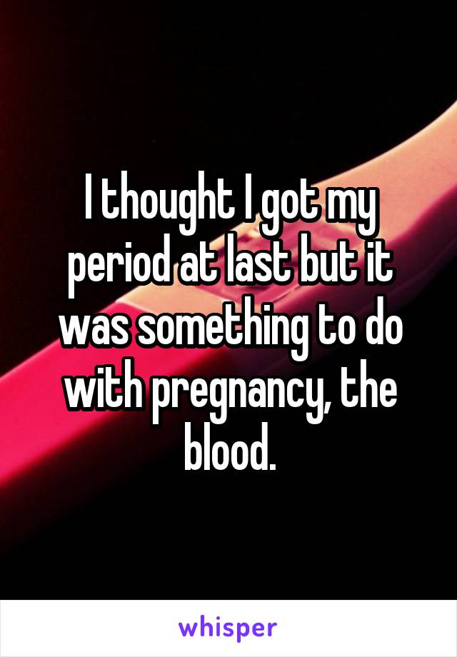 I thought I got my period at last but it was something to do with pregnancy, the blood.