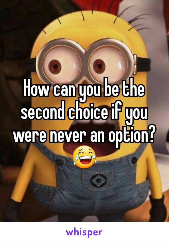 How can you be the second choice if you were never an option? 😂