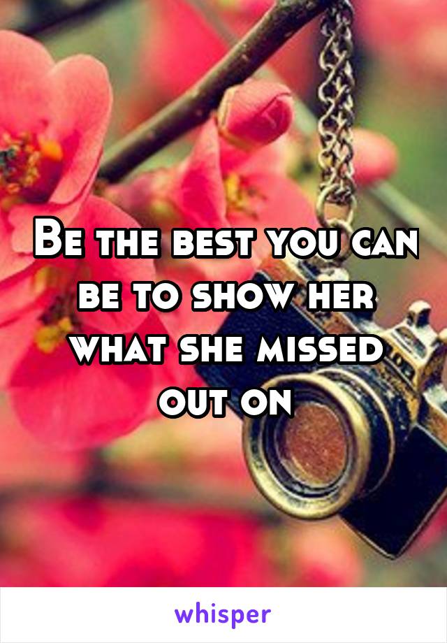 Be the best you can be to show her what she missed out on