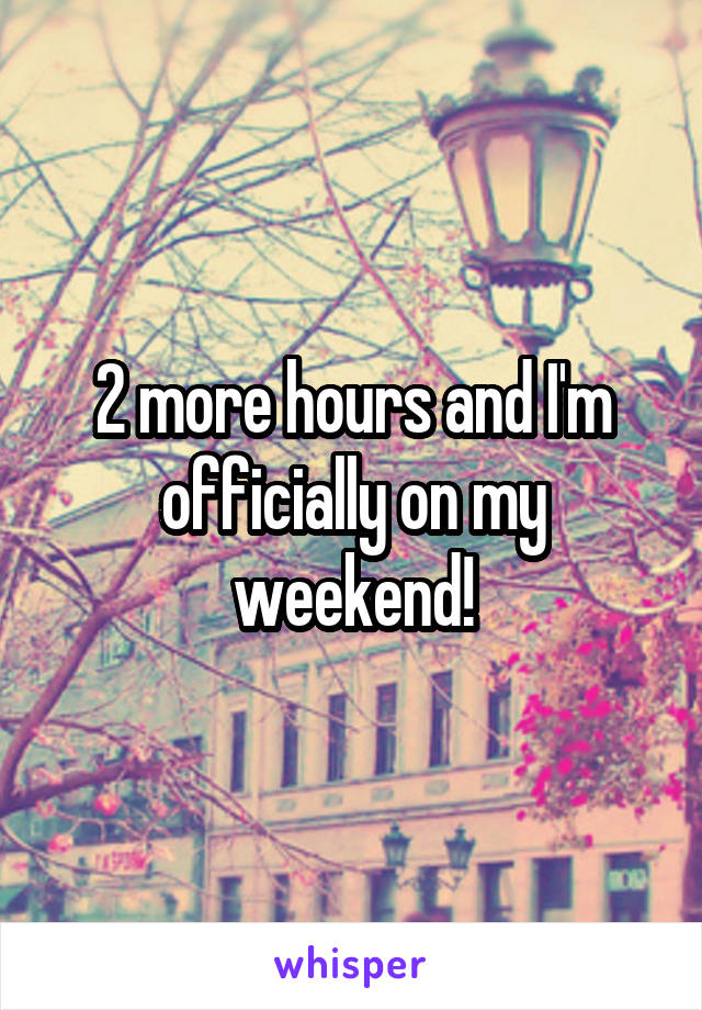 2 more hours and I'm officially on my weekend!