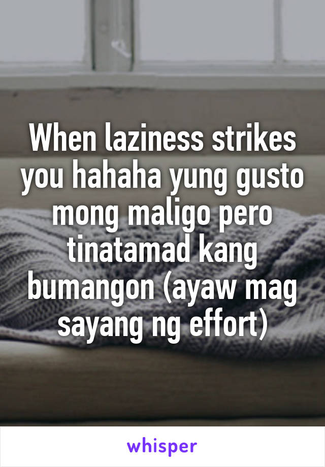 When laziness strikes you hahaha yung gusto mong maligo pero tinatamad kang bumangon (ayaw mag sayang ng effort)