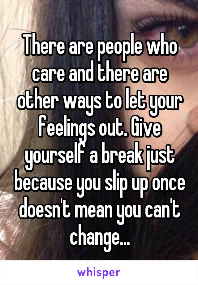 There are people who care and there are other ways to let your feelings out. Give yourself a break just because you slip up once doesn't mean you can't change...