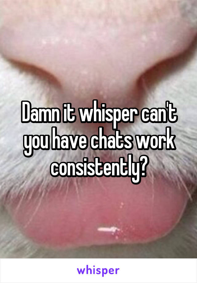 Damn it whisper can't you have chats work consistently?