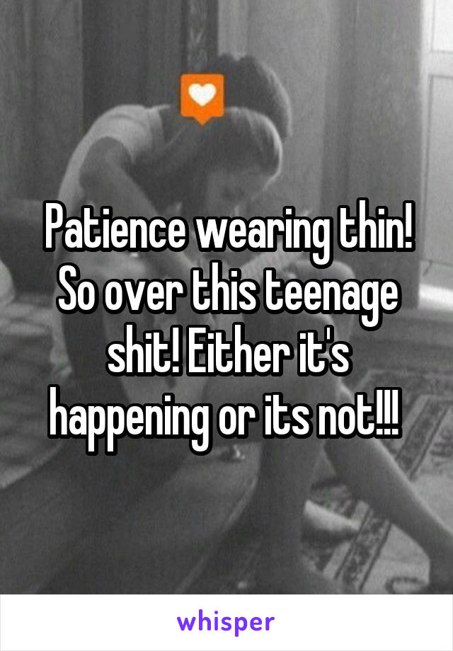 Patience wearing thin! So over this teenage shit! Either it's happening or its not!!! 