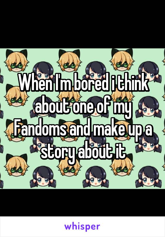 When I'm bored i think about one of my Fandoms and make up a story about it