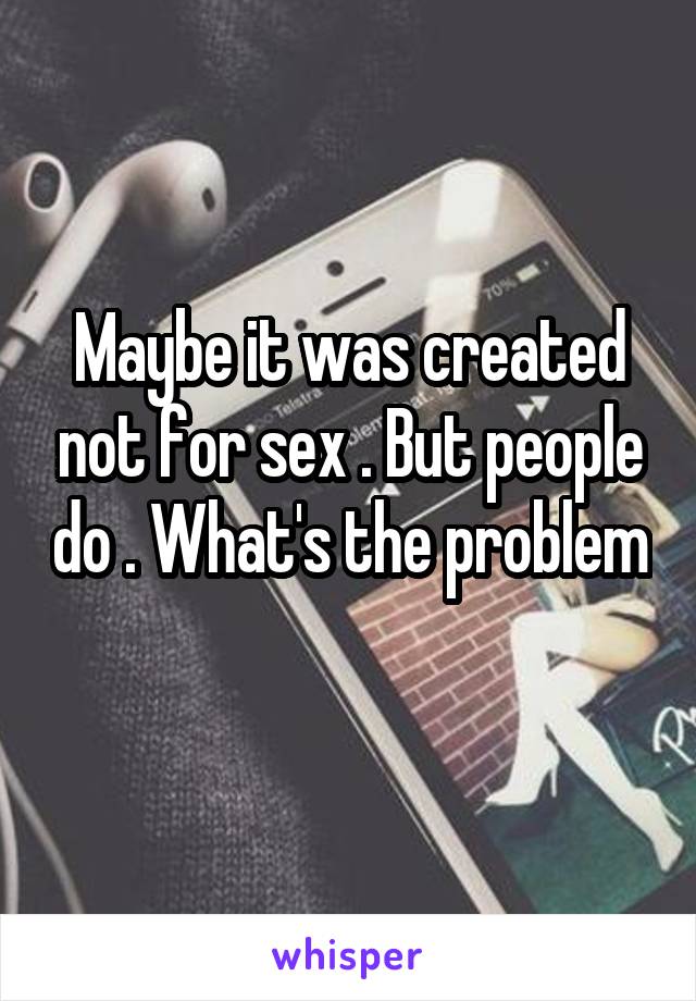 Maybe it was created not for sex . But people do . What's the problem 