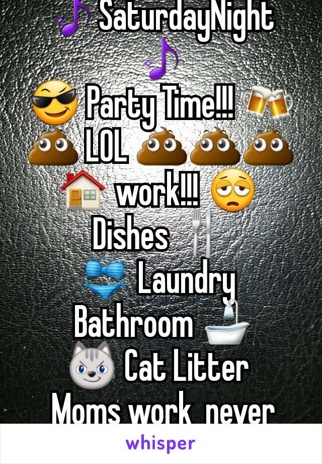 🎵SaturdayNight🎵
😎 Party Time!!! 🍻    💩 LOL 💩💩💩
🏠 work!!! 😩 
Dishes 🍴
👙 Laundry 
 Bathroom 🛁
😼 Cat Litter 
 Moms work  never done!!!💓